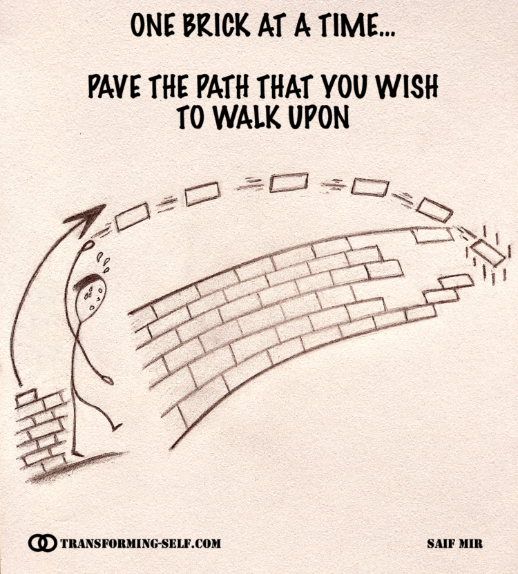 One brick at a time... Pave the path that you wish to walk upon